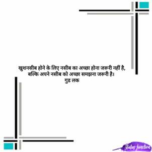 khushnasib hone ke liye Nasib ka Achha Hona jruri nahi hai, bilki apne Nasib ko Accha samjhna  jruri hai|…..Good luck …खुशनसीब होने के लिए नसीब का अच्छा होना जरूरी नहीं है, बल्कि अपने नसीब को अच्छा समझना जरूरी है |…गुड लक