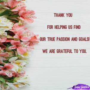 Thank you  for helping us find  our true passion and goals!  we are grateful to you.