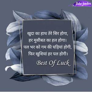 Khuda ka hath tere ser hoga, har musibat ka hal hoga, pal bahr ko gum ki ghadiya hogi, phir khusiya har pal hogi… Best Of Luck  …खुदा का हाथ तेरे सिर होगा, हर मुसीबत का हल होगा। पल भर को गम की घड़ियां होगी, फिर खुशियां हर पल होगी। Best Of Luck