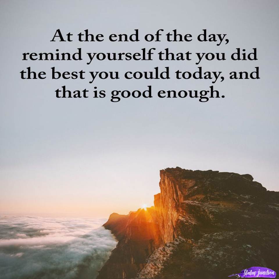 At the end of the day, remind yourself that you did the best you could today, and that is good enough.