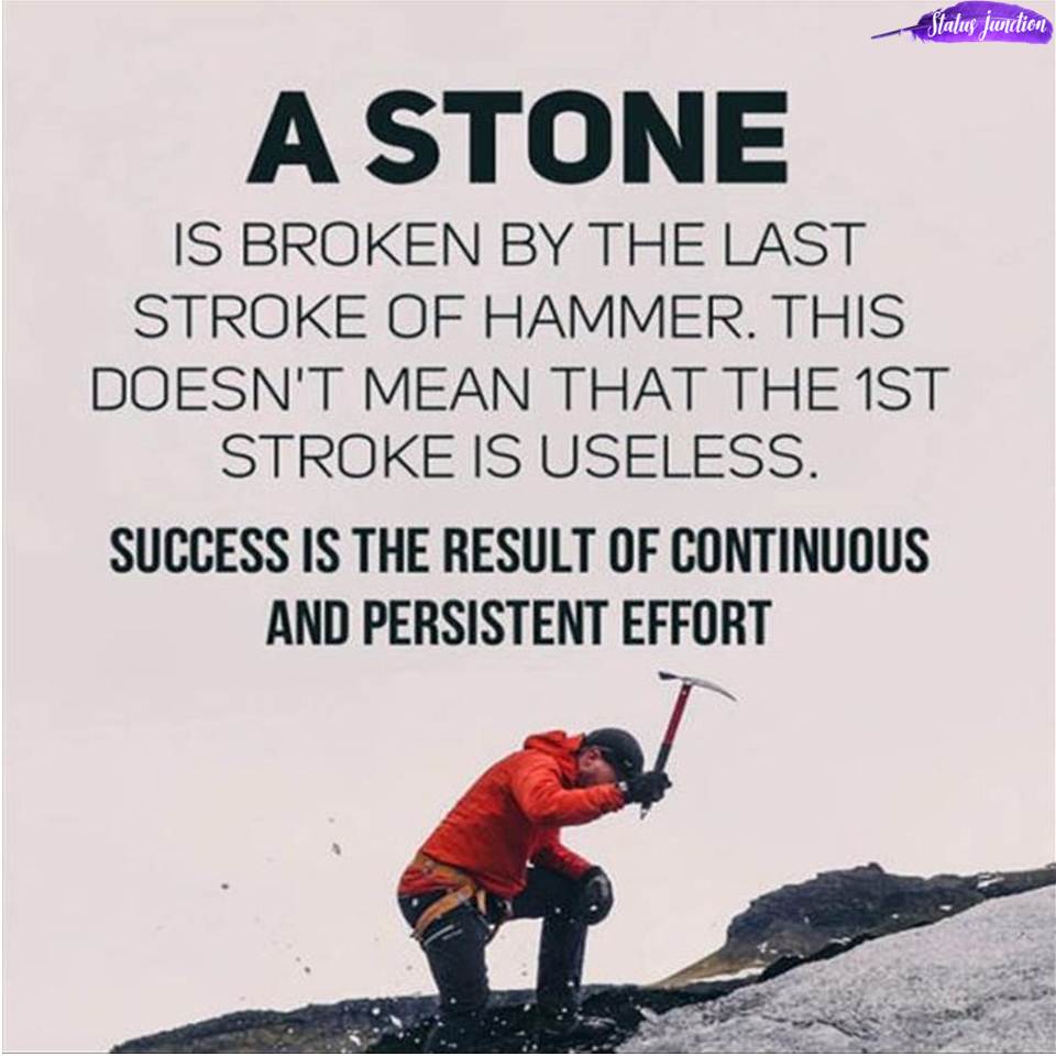 A STONE IS BROKEN BY THE LAST STROKE OF HAMMER. THIS DOESN’T MEAN THAT THE 1st STROKE IS USELESS. SUCESS IS THE RESULT OF CONTINUOUS AND PERSISTENT EFFORT