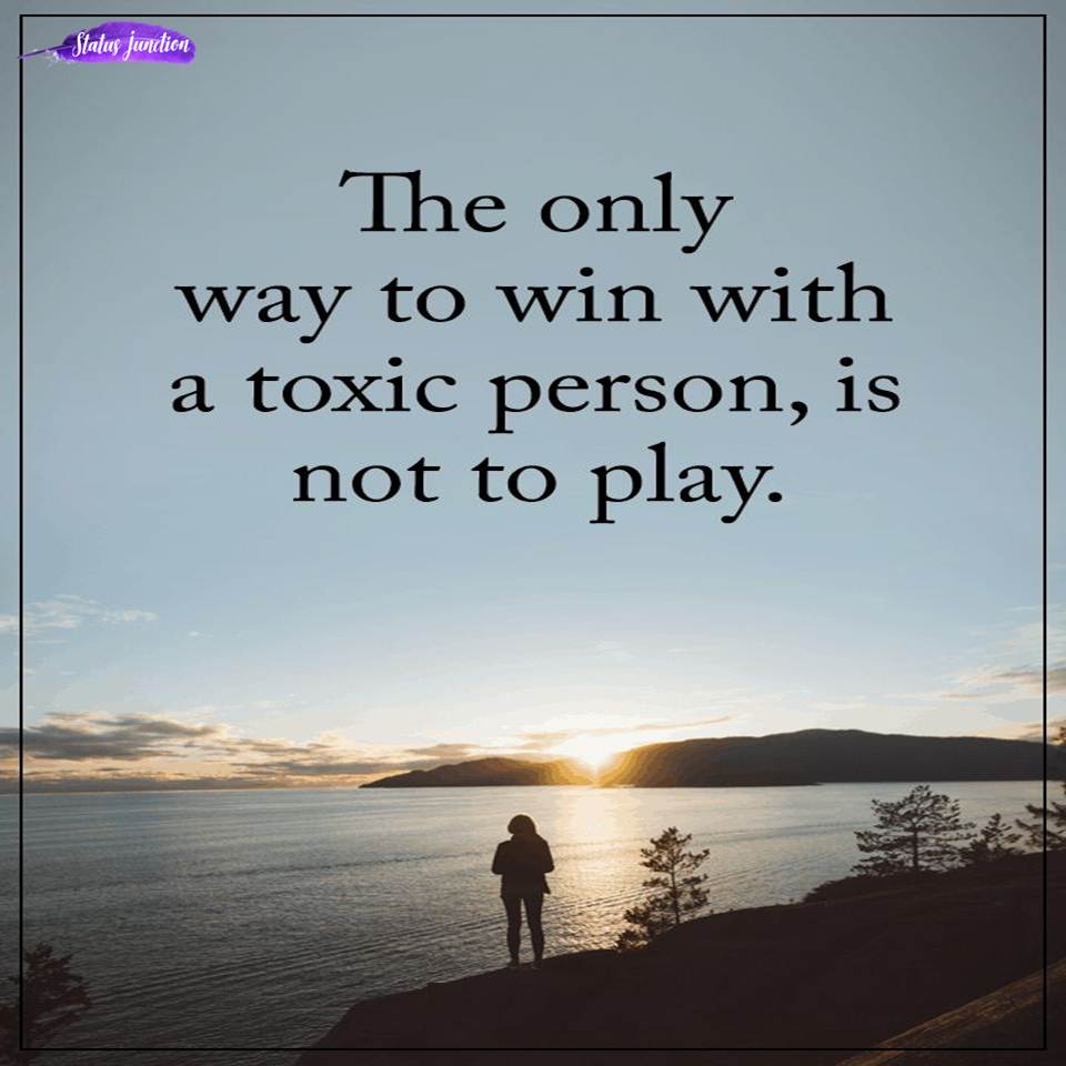 The only way to win with a toxic person,is not to play.
